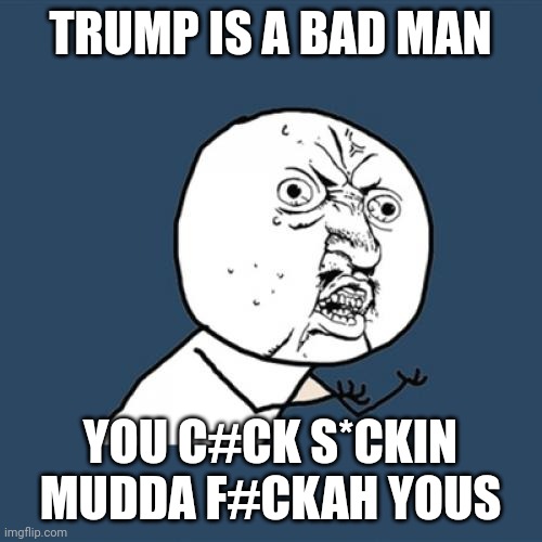 Please listen to me | TRUMP IS A BAD MAN; YOU C#CK S*CKIN MUDDA F#CKAH YOUS | image tagged in memes,y u no | made w/ Imgflip meme maker