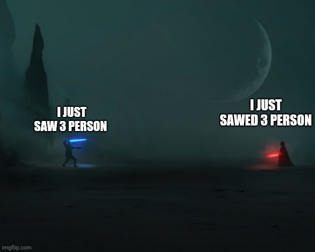 One with eye one with chainsaw | I JUST SAWED 3 PERSON; I JUST SAW 3 PERSON | image tagged in obi wan vs vader,sawed off person,vs,saw a person | made w/ Imgflip meme maker