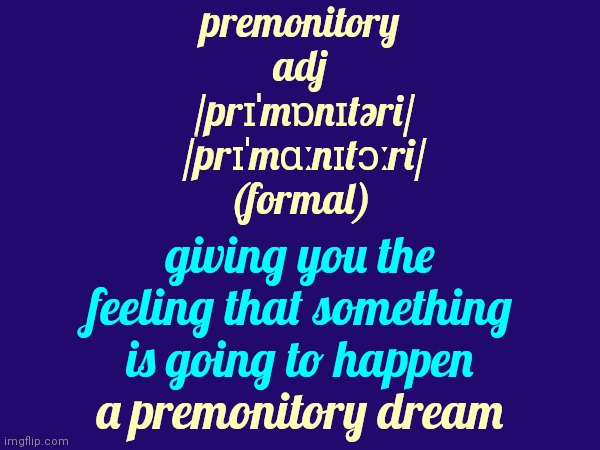 Premonitions | premonitory
adj
 /prɪˈmɒnɪtəri/
 /prɪˈmɑːnɪtɔːri/
(formal); giving you the feeling that something is going to happen; a premonitory dream | image tagged in premonitions,definition,dictionary,dictionary addict,i love words,memes | made w/ Imgflip meme maker