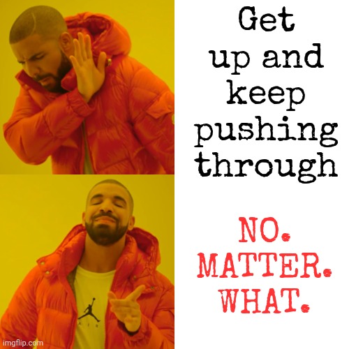 NO. MATTER. WHAT. | Get up and keep pushing through; NO. MATTER. WHAT. | image tagged in memes,drake hotline bling,don't worry be happy,stay positive,positive thinking,be kind | made w/ Imgflip meme maker