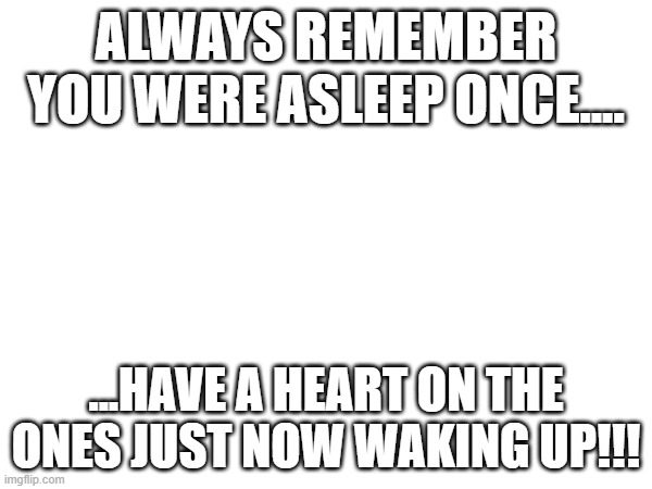 ALWAYS REMEMBER YOU WERE ASLEEP ONCE.... ...HAVE A HEART ON THE ONES JUST NOW WAKING UP!!! | image tagged in the great awakening | made w/ Imgflip meme maker