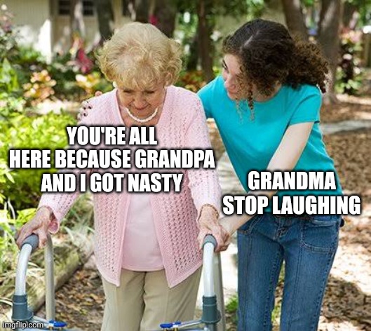 Sure grandma let's get you to bed | YOU'RE ALL HERE BECAUSE GRANDPA AND I GOT NASTY; GRANDMA STOP LAUGHING | image tagged in sure grandma let's get you to bed | made w/ Imgflip meme maker