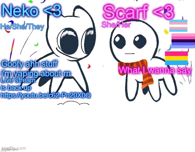Neko and Scarf shared template | Live stream is back up
https://youtu.be/c62-Pn20X0Q | image tagged in neko and scarf shared template | made w/ Imgflip meme maker