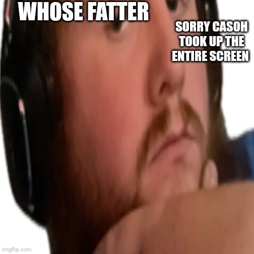 WHOSE FATTER; SORRY CASOH TOOK UP THE ENTIRE SCREEN | made w/ Imgflip meme maker