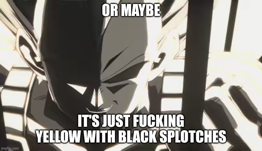 Vegeta staring | OR MAYBE IT'S JUST FUCKING YELLOW WITH BLACK SPLOTCHES | image tagged in vegeta staring | made w/ Imgflip meme maker