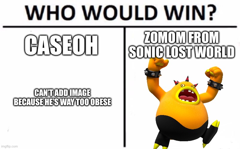 Who Would Win? | CASEOH; ZOMOM FROM SONIC LOST WORLD; CAN’T ADD IMAGE BECAUSE HE’S WAY TOO OBESE | image tagged in memes,who would win | made w/ Imgflip meme maker