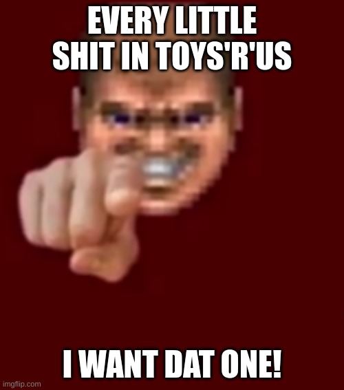 true shit | EVERY LITTLE SHIT IN TOYS'R'US; I WANT DAT ONE! | image tagged in doomguy knows blank | made w/ Imgflip meme maker