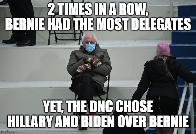 Bernie sitting | 2 TIMES IN A ROW, BERNIE HAD THE MOST DELEGATES YET, THE DNC CHOSE HILLARY AND BIDEN OVER BERNIE | image tagged in bernie sitting | made w/ Imgflip meme maker