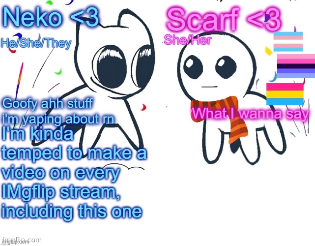 Neko and Scarf shared template | I'm kinda temped to make a video on every IMgflip stream, including this one | image tagged in neko and scarf shared template | made w/ Imgflip meme maker