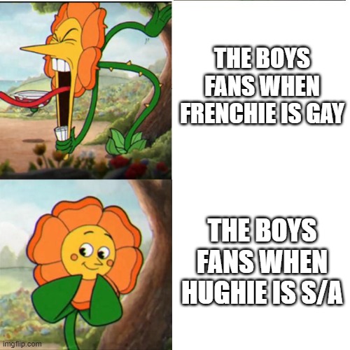 Meme | THE BOYS FANS WHEN FRENCHIE IS GAY; THE BOYS FANS WHEN HUGHIE IS S/A | image tagged in cuphead flower | made w/ Imgflip meme maker