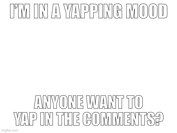 (In a gay way) | I’M IN A YAPPING MOOD; ANYONE WANT TO YAP IN THE COMMENTS? | image tagged in blank white template | made w/ Imgflip meme maker