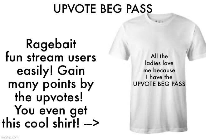 Upvote if you want one | UPVOTE BEG PASS; Ragebait fun stream users easily! Gain many points by the upvotes!  You even get this cool shirt! --->; All the ladies love me because I have the UPVOTE BEG PASS | image tagged in funny | made w/ Imgflip meme maker