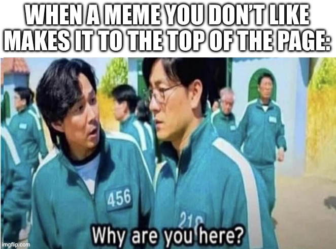 I just don’t understand this site sometimes | WHEN A MEME YOU DON’T LIKE MAKES IT TO THE TOP OF THE PAGE: | image tagged in why are you here,bad memes,please forgive me | made w/ Imgflip meme maker