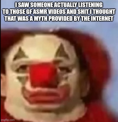 clown face. | I SAW SOMEONE ACTUALLY LISTENING TO THOSE GF ASMR VIDEOS AND SHIT I THOUGHT THAT WAS A MYTH PROVIDED BY THE INTERNET | image tagged in clown face | made w/ Imgflip meme maker
