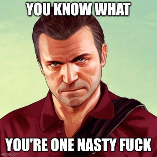 YOU KNOW WHAT YOU'RE ONE NASTY FUCK | image tagged in sarcastic michael de santa | made w/ Imgflip meme maker