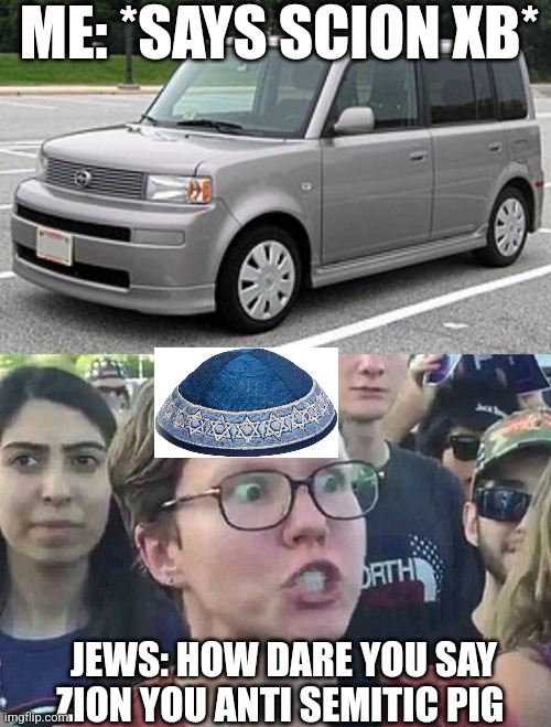 Everyone is antisemitic all the sudden | ME: *SAYS SCION XB*; JEWS: HOW DARE YOU SAY ZION YOU ANTI SEMITIC PIG | image tagged in triggered liberal,victim mentality | made w/ Imgflip meme maker