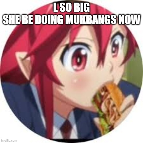 L SO BIG
SHE BE DOING MUKBANGS NOW | made w/ Imgflip meme maker