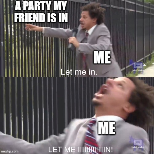 let me in | A PARTY MY FRIEND IS IN; ME; ME | image tagged in let me in | made w/ Imgflip meme maker