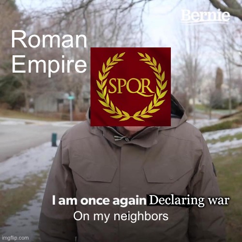 Rome be like | Roman Empire; Declaring war; On my neighbors | image tagged in memes,bernie i am once again asking for your support | made w/ Imgflip meme maker