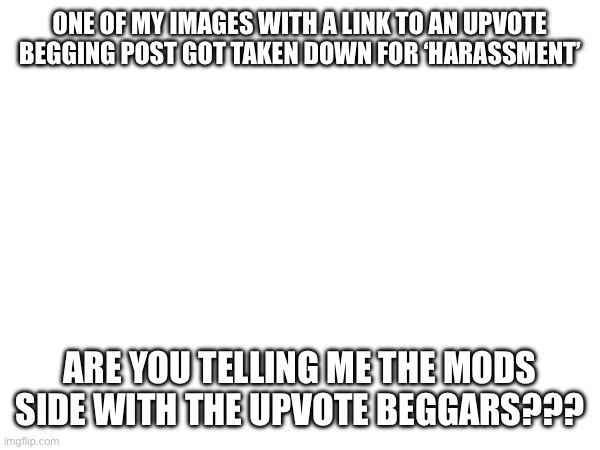 Wtf | ONE OF MY IMAGES WITH A LINK TO AN UPVOTE BEGGING POST GOT TAKEN DOWN FOR ‘HARASSMENT’; ARE YOU TELLING ME THE MODS SIDE WITH THE UPVOTE BEGGARS??? | made w/ Imgflip meme maker