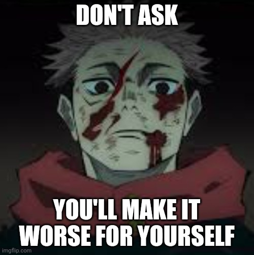 Yujis death stare | DON'T ASK YOU'LL MAKE IT WORSE FOR YOURSELF | image tagged in yujis death stare | made w/ Imgflip meme maker