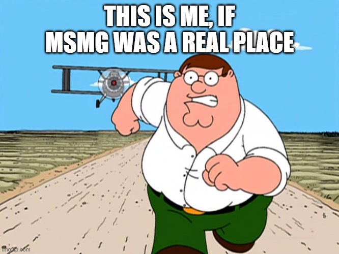 Peter Griffin running away | THIS IS ME, IF MSMG WAS A REAL PLACE | image tagged in peter griffin running away | made w/ Imgflip meme maker