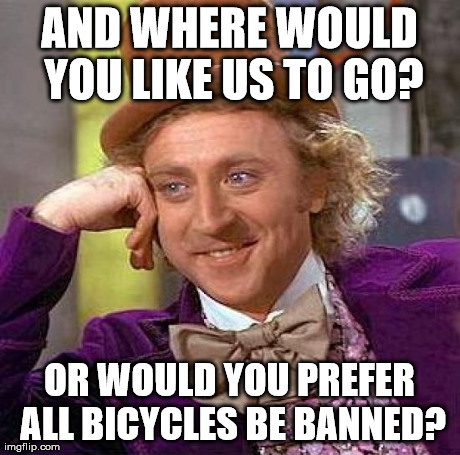 Creepy Condescending Wonka Meme | AND WHERE WOULD YOU LIKE US TO GO? OR WOULD YOU PREFER ALL BICYCLES BE BANNED? | image tagged in memes,creepy condescending wonka | made w/ Imgflip meme maker