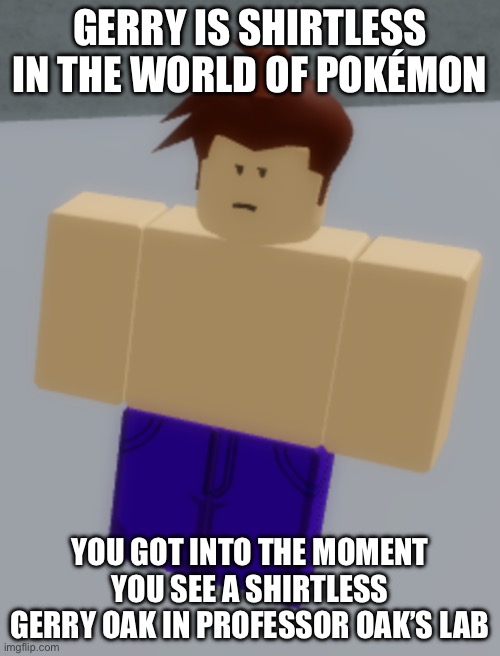 Shirtless Gerry Oak | GERRY IS SHIRTLESS IN THE WORLD OF POKÉMON; YOU GOT INTO THE MOMENT YOU SEE A SHIRTLESS GERRY OAK IN PROFESSOR OAK’S LAB | image tagged in pokemon | made w/ Imgflip meme maker