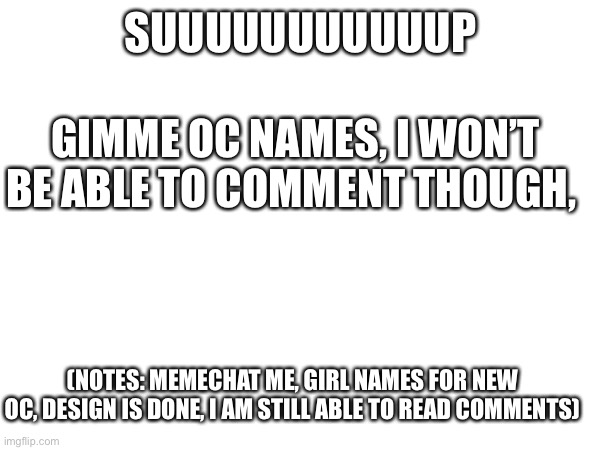 Comment ban for a day ;( | SUUUUUUUUUUUP; GIMME OC NAMES, I WON’T BE ABLE TO COMMENT THOUGH, (NOTES: MEMECHAT ME, GIRL NAMES FOR NEW OC, DESIGN IS DONE, I AM STILL ABLE TO READ COMMENTS) | image tagged in sad | made w/ Imgflip meme maker