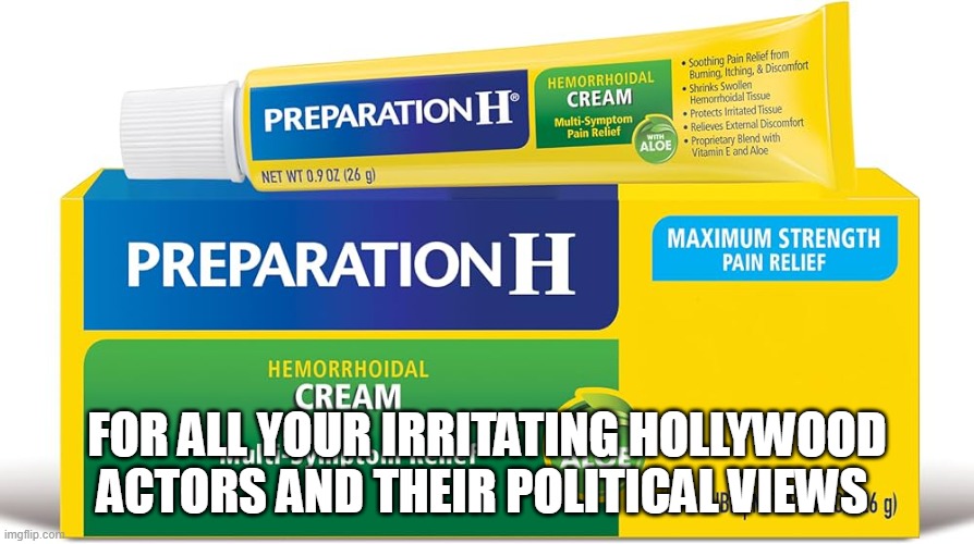 Preparation H | FOR ALL YOUR IRRITATING HOLLYWOOD ACTORS AND THEIR POLITICAL VIEWS | image tagged in hollywood | made w/ Imgflip meme maker