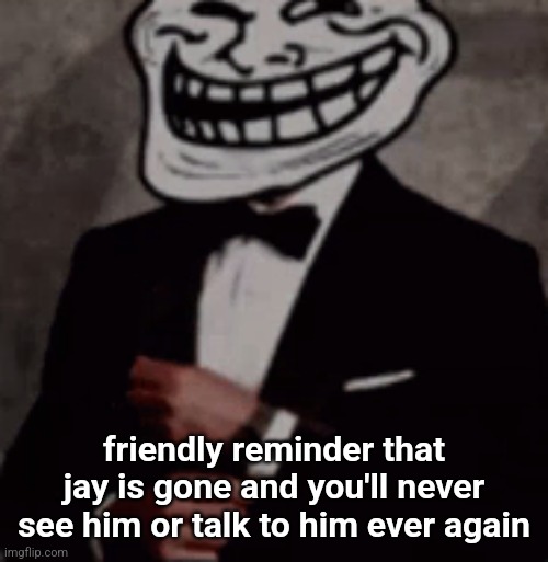 we do a little trolling | friendly reminder that jay is gone and you'll never see him or talk to him ever again | image tagged in we do a little trolling | made w/ Imgflip meme maker
