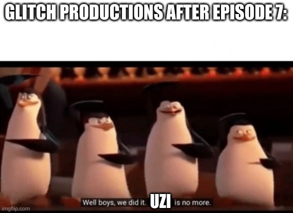 Well boys, we did it (blank) is no more | GLITCH PRODUCTIONS AFTER EPISODE 7: UZI | image tagged in well boys we did it blank is no more | made w/ Imgflip meme maker