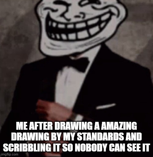 guess what the drawing was about | ME AFTER DRAWING A AMAZING DRAWING BY MY STANDARDS AND SCRIBBLING IT SO NOBODY CAN SEE IT | image tagged in we do a little trolling | made w/ Imgflip meme maker