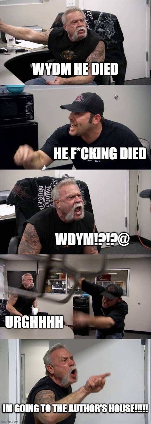 HE DIED ?? | WYDM HE DIED; HE F*CKING DIED; WDYM!?!?@; URGHHHH; IM GOING TO THE AUTHOR'S HOUSE!!!!! | image tagged in memes,american chopper argument | made w/ Imgflip meme maker