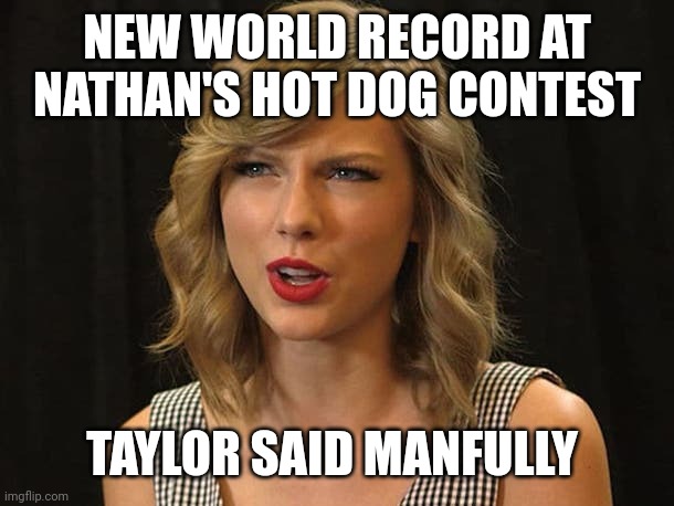 Taylor said manfully | NEW WORLD RECORD AT NATHAN'S HOT DOG CONTEST; TAYLOR SAID MANFULLY | image tagged in taylor swiftie | made w/ Imgflip meme maker