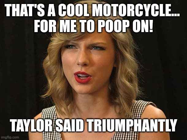 Taylor said triumphantly | THAT'S A COOL MOTORCYCLE... 
FOR ME TO POOP ON! TAYLOR SAID TRIUMPHANTLY | image tagged in taylor swiftie | made w/ Imgflip meme maker