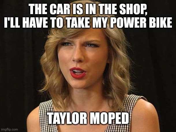 Taylor moped | THE CAR IS IN THE SHOP, I'LL HAVE TO TAKE MY POWER BIKE; TAYLOR MOPED | image tagged in taylor swiftie | made w/ Imgflip meme maker