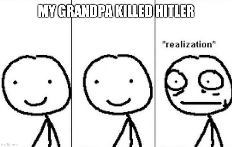 Realization | MY GRANDPA KILLED HITLER | image tagged in realization | made w/ Imgflip meme maker