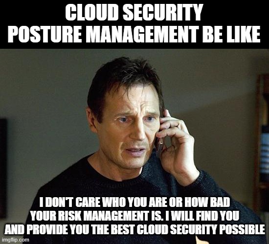 Liam Neeson Taken 2 Meme | CLOUD SECURITY POSTURE MANAGEMENT BE LIKE; I DON'T CARE WHO YOU ARE OR HOW BAD YOUR RISK MANAGEMENT IS. I WILL FIND YOU AND PROVIDE YOU THE BEST CLOUD SECURITY POSSIBLE | image tagged in memes,liam neeson taken 2 | made w/ Imgflip meme maker