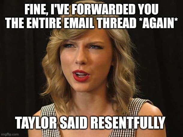 Taylor said resentfully | FINE, I'VE FORWARDED YOU THE ENTIRE EMAIL THREAD *AGAIN*; TAYLOR SAID RESENTFULLY | image tagged in taylor swiftie | made w/ Imgflip meme maker