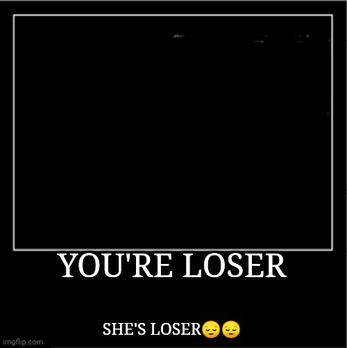 Demotivational poster | YOU'RE LOSER SHE'S LOSER?? | image tagged in demotivational poster | made w/ Imgflip meme maker