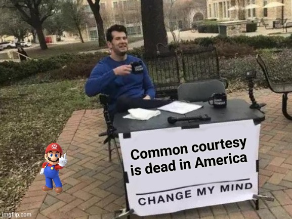 Change My Mind Meme | Common courtesy is dead in America | image tagged in memes,change my mind | made w/ Imgflip meme maker