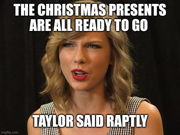 Taylor said raptly | THE CHRISTMAS PRESENTS ARE ALL READY TO GO; TAYLOR SAID RAPTLY | image tagged in taylor swiftie | made w/ Imgflip meme maker