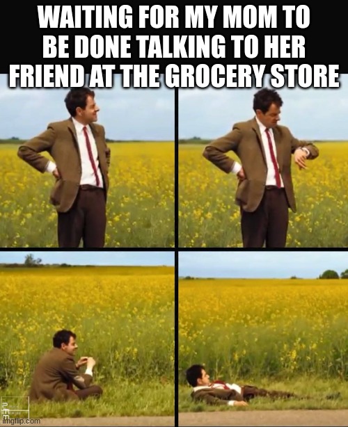Fr tho | WAITING FOR MY MOM TO BE DONE TALKING TO HER FRIEND AT THE GROCERY STORE | image tagged in mr bean waiting | made w/ Imgflip meme maker