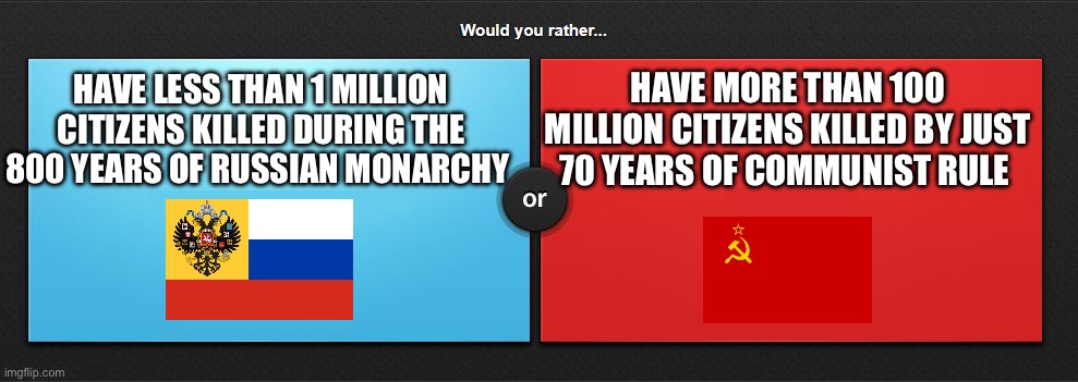 Death toll of Communism in Russia alone | HAVE LESS THAN 1 MILLION CITIZENS KILLED DURING THE 800 YEARS OF RUSSIAN MONARCHY; HAVE MORE THAN 100 MILLION CITIZENS KILLED BY JUST 70 YEARS OF COMMUNIST RULE | image tagged in would you rather,russia | made w/ Imgflip meme maker