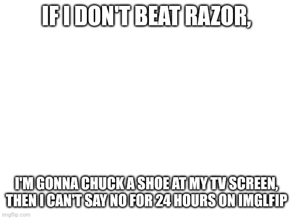 Context: need for speed most wanted 2005 | IF I DON'T BEAT RAZOR, I'M GONNA CHUCK A SHOE AT MY TV SCREEN, THEN I CAN'T SAY NO FOR 24 HOURS ON IMGLFIP | made w/ Imgflip meme maker