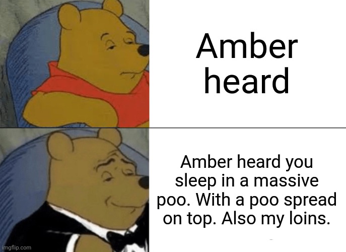 Tuxedo Winnie The Pooh Meme | Amber heard Amber heard you sleep in a massive poo. With a poo spread on top. Also my loins. | image tagged in memes,tuxedo winnie the pooh | made w/ Imgflip meme maker