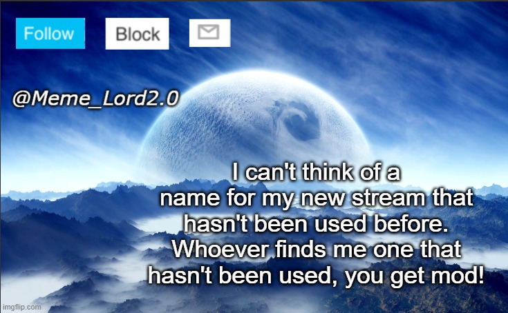 Someone help me | I can't think of a name for my new stream that hasn't been used before. Whoever finds me one that hasn't been used, you get mod! | image tagged in meme_lord2 0 template revised | made w/ Imgflip meme maker