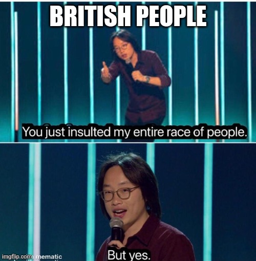 You just insulted my entire race of people | BRITISH PEOPLE | image tagged in you just insulted my entire race of people | made w/ Imgflip meme maker