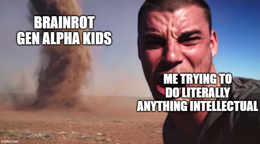 i be screamin no like the end of Anytime You Smile | BRAINROT GEN ALPHA KIDS; ME TRYING TO DO LITERALLY ANYTHING INTELLECTUAL | image tagged in here it comes,gen alpha,brainrot | made w/ Imgflip meme maker